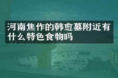 河南焦作的韩愈墓附近有什么特色食物吗