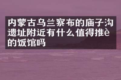 内蒙古乌兰察布的庙子沟遗址附近有什么值得推荐的饭馆吗