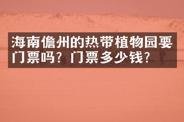 海南儋州的热带植物园要门票吗？门票多少钱？
