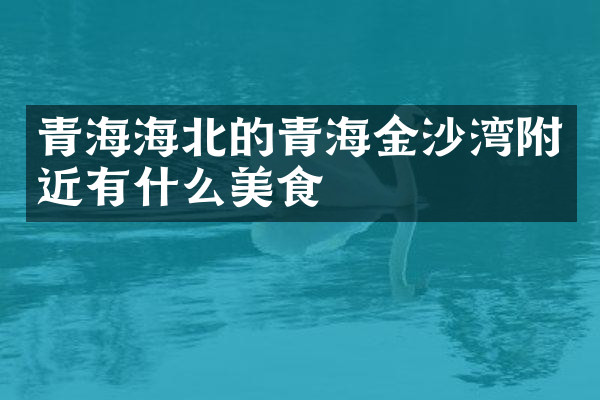 青海海北的青海金沙湾附近有什么美食