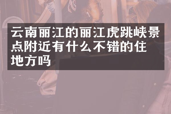 云南丽江的丽江虎跳峡景点附近有什么不错的住的地方吗