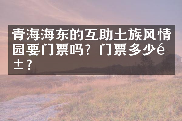 青海海东的互助土族风情园要门票吗？门票多少钱？