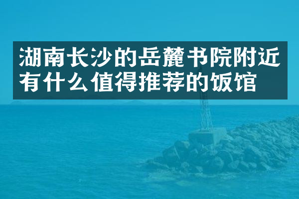 湖南长沙的岳麓书院附近有什么值得推荐的饭馆吗