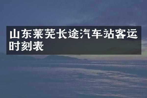山东莱芜长途汽车站客运时刻表