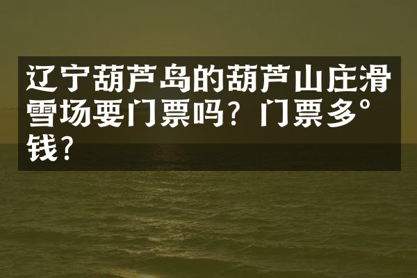 辽宁葫芦岛的葫芦山庄滑雪场要门票吗？门票多少钱？