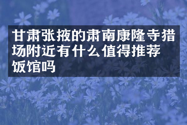 甘肃张掖的肃南康隆寺猎场附近有什么值得推荐的饭馆吗