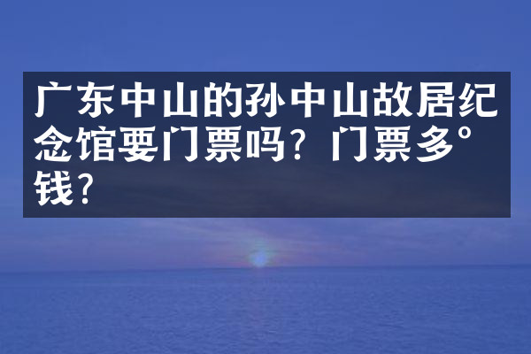 广东中山的孙中山故居纪念馆要门票吗？门票多少钱？