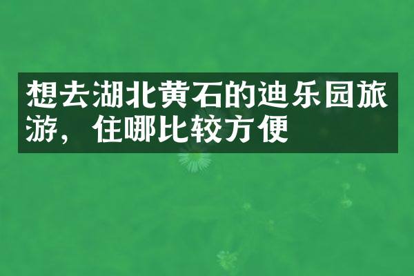 想去湖北黄石的迪乐园旅游，住哪比较方便