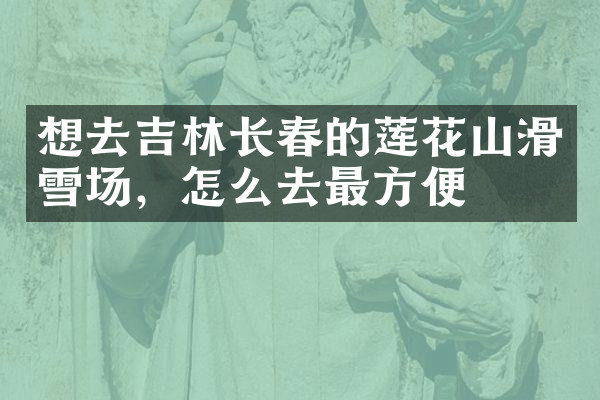 想去吉林长春的莲花山滑雪场，怎么去最方便