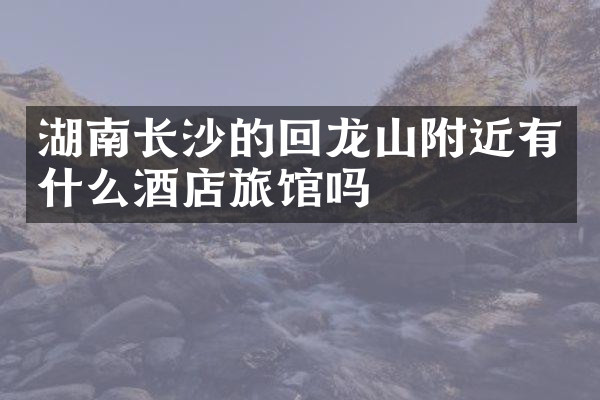 湖南长沙的回龙山附近有什么酒店旅馆吗