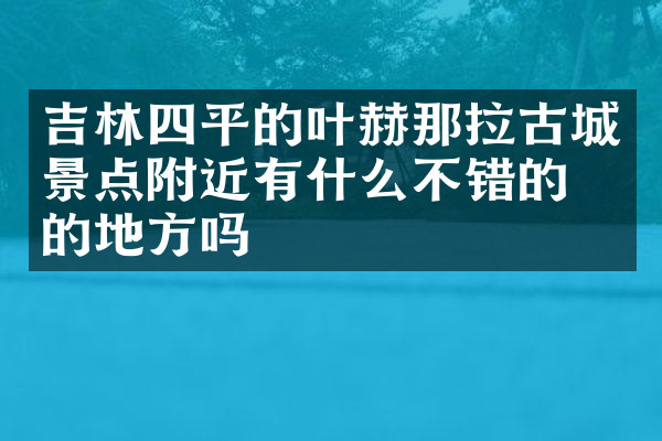 吉林四平的叶赫那拉古城景点附近有什么不错的住的地方吗