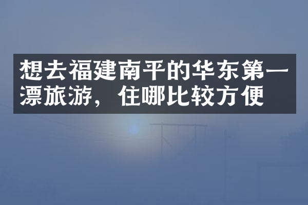 想去福建南平的华东第一漂旅游，住哪比较方便