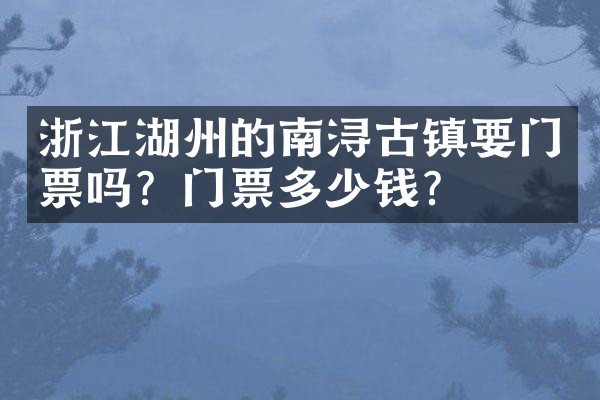 浙江湖州的南浔古镇要门票吗？门票多少钱？