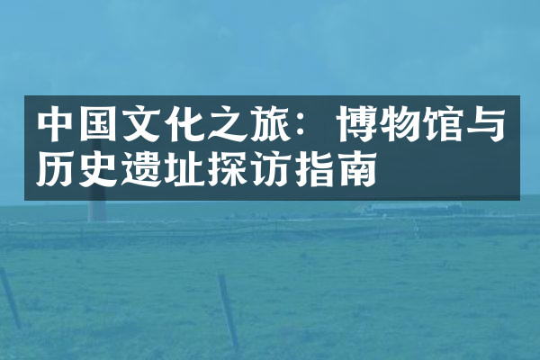 中国文化之旅：博物馆与历史遗址探访指南