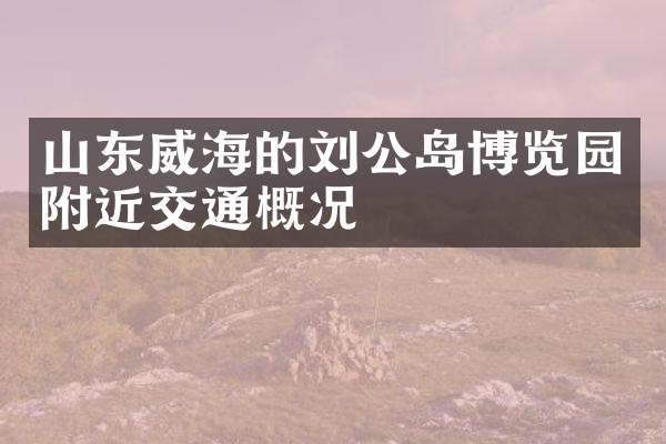山东威海的刘公岛博览园附近交通概况
