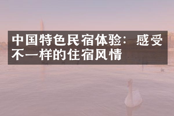 中国特色民宿体验：感受不一样的住宿风情