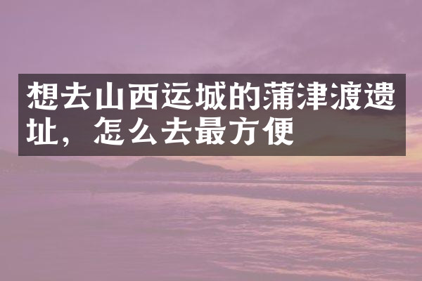 想去山西运城的蒲津渡遗址，怎么去最方便
