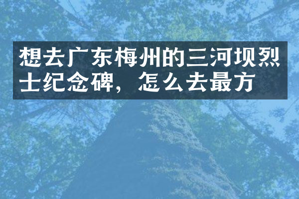 想去广东梅州的三河坝烈士纪念碑，怎么去最方便