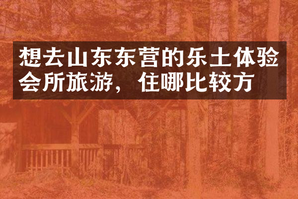 想去山东东营的乐土体验会所旅游，住哪比较方便
