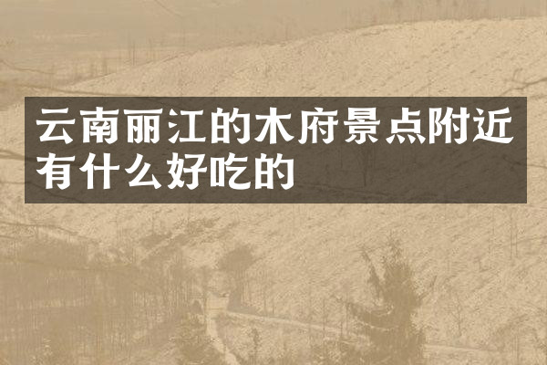 云南丽江的木府景点附近有什么好吃的