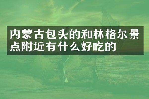 内蒙古包头的和林格尔景点附近有什么好吃的