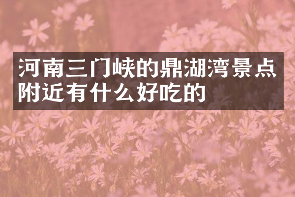 河南三门峡的鼎湖湾景点附近有什么好吃的