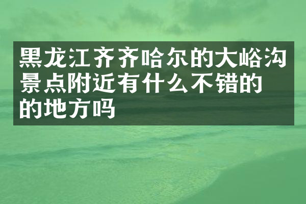 黑龙江齐齐哈尔的大峪沟景点附近有什么不错的住的地方吗