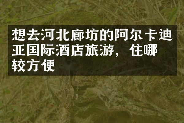 想去河北廊坊的阿尔卡迪亚国际酒店旅游，住哪比较方便