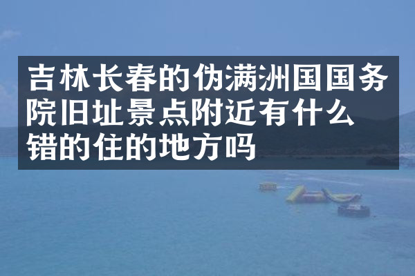 吉林长春的伪满洲国国务院旧址景点附近有什么不错的住的地方吗