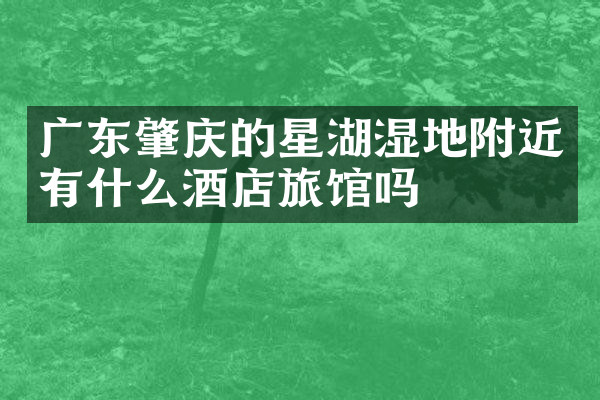 广东肇庆的星湖湿地附近有什么酒店旅馆吗