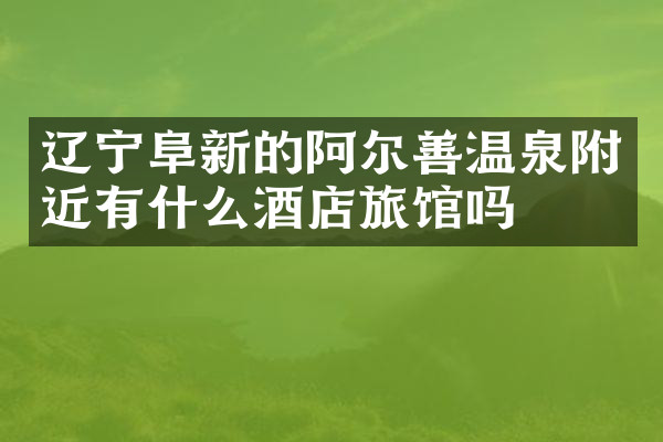 辽宁阜新的阿尔善温泉附近有什么酒店旅馆吗