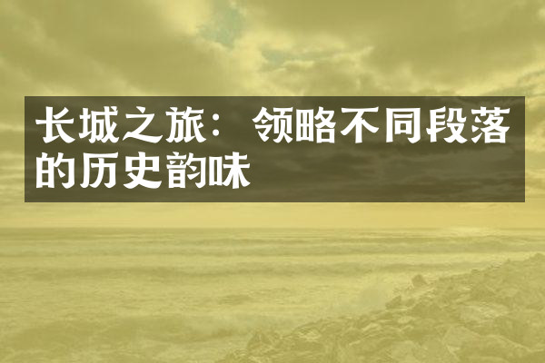 长城之旅：领略不同段落的历史韵味