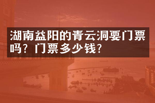 湖南益阳的青云洞要门票吗？门票多少钱？