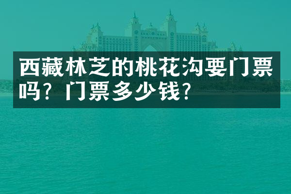 西藏林芝的桃花沟要门票吗？门票多少钱？