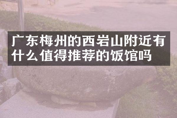 广东梅州的西岩山附近有什么值得推荐的饭馆吗