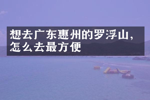 想去广东惠州的罗浮山，怎么去最方便