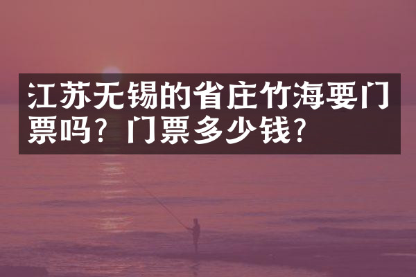 江苏无锡的省庄竹海要门票吗？门票多少钱？