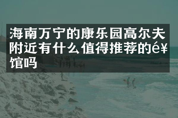 海南万宁的康乐园高尔夫附近有什么值得推荐的饭馆吗