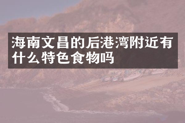 海南文昌的后港湾附近有什么特色食物吗