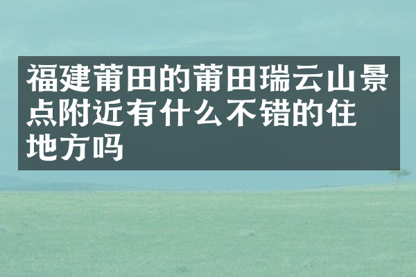 福建莆田的莆田瑞云山景点附近有什么不错的住的地方吗