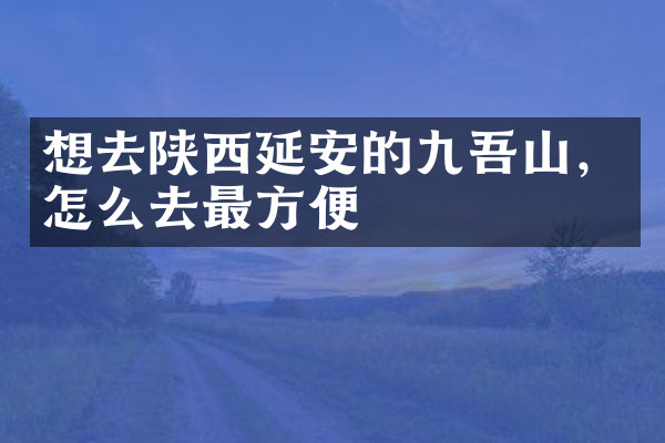 想去陕西延安的九吾山，怎么去最方便