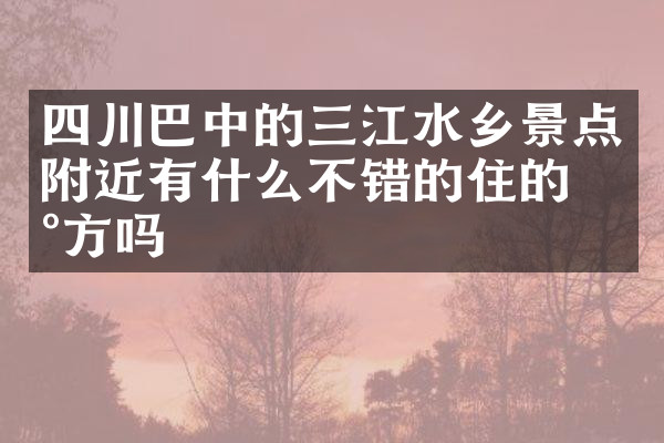四川巴中的三江水乡景点附近有什么不错的住的地方吗
