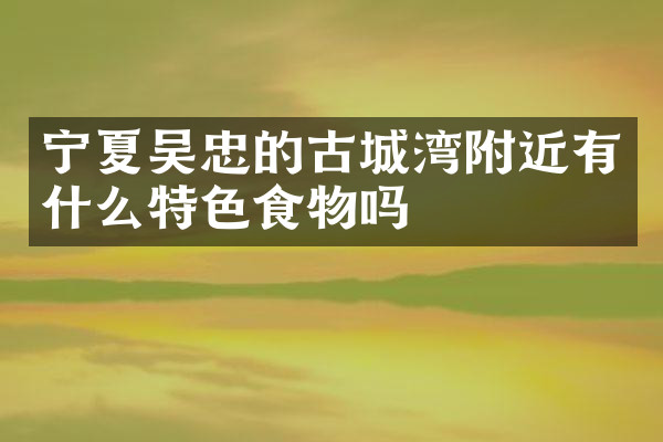 宁夏吴忠的古城湾附近有什么特色食物吗