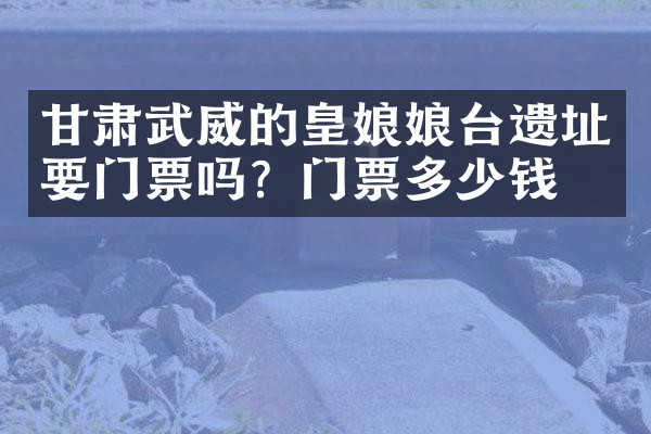 甘肃武威的皇娘娘台遗址要门票吗？门票多少钱？