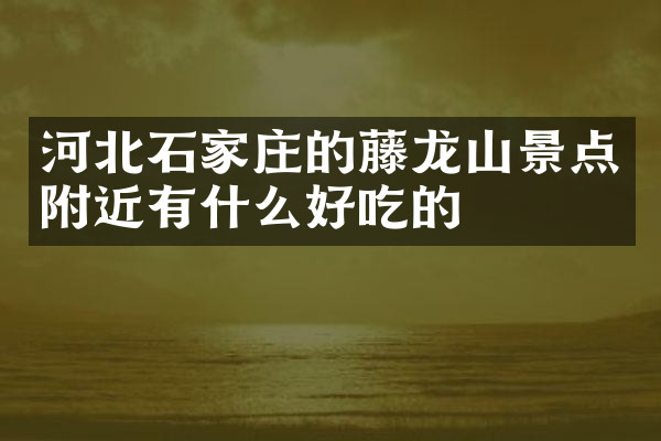 河北石家庄的藤龙山景点附近有什么好吃的