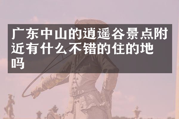 广东中山的逍遥谷景点附近有什么不错的住的地方吗