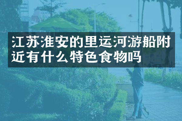 江苏淮安的里运河游船附近有什么特色食物吗