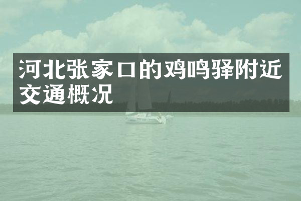 河北张家口的鸡鸣驿附近交通概况