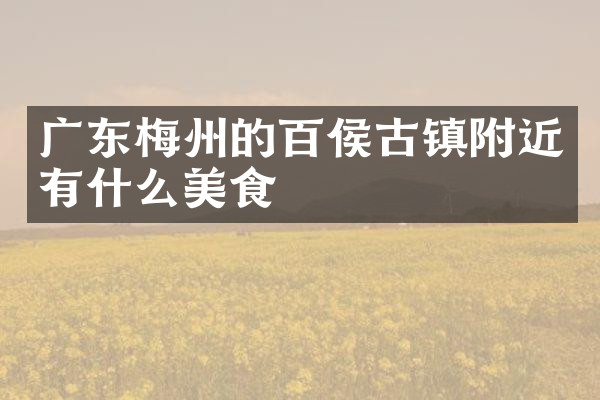 广东梅州的百侯古镇附近有什么美食