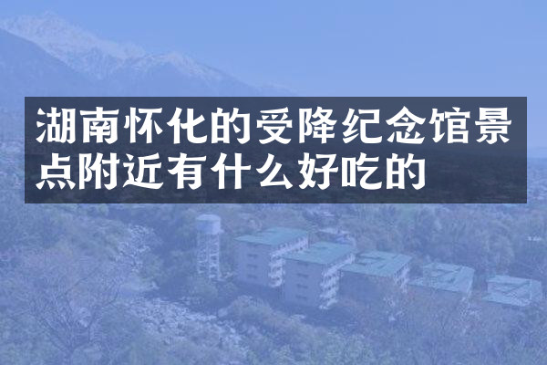 湖南怀化的受降纪念馆景点附近有什么好吃的